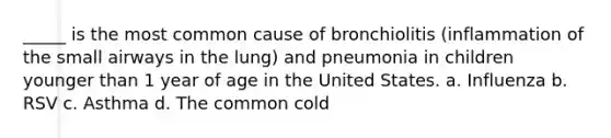 _____ is the most common cause of bronchiolitis (inflammation of the small airways in the lung) and pneumonia in children younger than 1 year of age in the United States. a. Influenza b. RSV c. Asthma d. The common cold