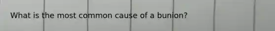 What is the most common cause of a bunion?