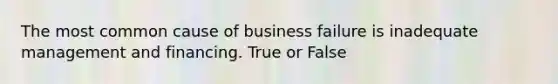 The most common cause of business failure is inadequate management and financing. True or False