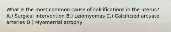 What is the most common cause of calcifications in the uterus? A.) Surgical intervention B.) Leiomyomas C.) Calcificied arcuate arteries D.) Myometrial atrophy