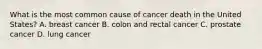What is the most common cause of cancer death in the United States? A. breast cancer B. colon and rectal cancer C. prostate cancer D. lung cancer