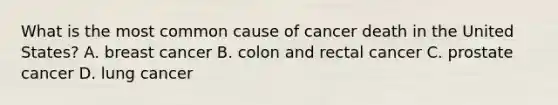 What is the most common cause of cancer death in the United States? A. breast cancer B. colon and rectal cancer C. prostate cancer D. lung cancer