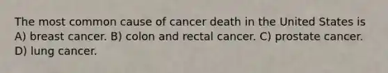 The most common cause of cancer death in the United States is A) breast cancer. B) colon and rectal cancer. C) prostate cancer. D) lung cancer.