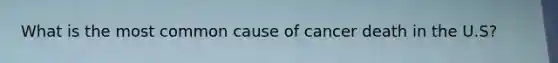 What is the most common cause of cancer death in the U.S?