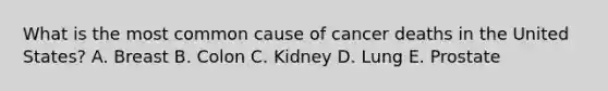 What is the most common cause of cancer deaths in the United States? A. Breast B. Colon C. Kidney D. Lung E. Prostate