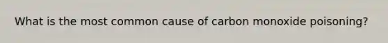 What is the most common cause of carbon monoxide poisoning?
