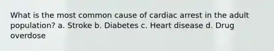 What is the most common cause of cardiac arrest in the adult population? a. Stroke b. Diabetes c. Heart disease d. Drug overdose