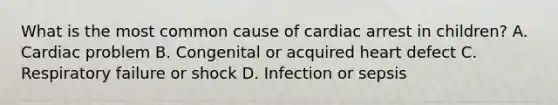 What is the most common cause of cardiac arrest in children? A. Cardiac problem B. Congenital or acquired heart defect C. Respiratory failure or shock D. Infection or sepsis