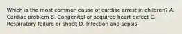 Which is the most common cause of cardiac arrest in children? A. Cardiac problem B. Congenital or acquired heart defect C. Respiratory failure or shock D. Infection and sepsis