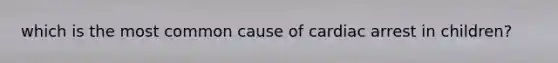 which is the most common cause of cardiac arrest in children?