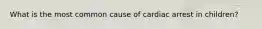 What is the most common cause of cardiac arrest in children?
