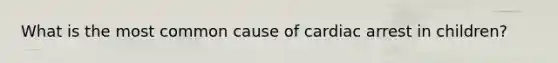 What is the most common cause of cardiac arrest in children?