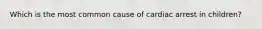 Which is the most common cause of cardiac arrest in children?