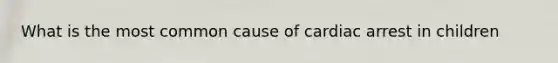 What is the most common cause of cardiac arrest in children