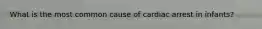 What is the most common cause of cardiac arrest in infants?