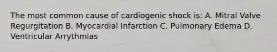 The most common cause of cardiogenic shock is: A. Mitral Valve Regurgitation B. Myocardial Infarction C. Pulmonary Edema D. Ventricular Arrythmias