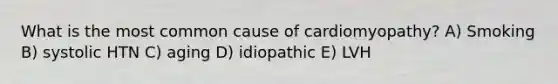 What is the most common cause of cardiomyopathy? A) Smoking B) systolic HTN C) aging D) idiopathic E) LVH