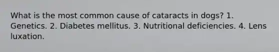 What is the most common cause of cataracts in dogs? 1. Genetics. 2. Diabetes mellitus. 3. Nutritional deficiencies. 4. Lens luxation.