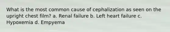 What is the most common cause of cephalization as seen on the upright chest film? a. Renal failure b. Left heart failure c. Hypoxemia d. Empyema