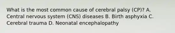 What is the most common cause of cerebral palsy (CP)? A. Central nervous system (CNS) diseases B. Birth asphyxia C. Cerebral trauma D. Neonatal encephalopathy