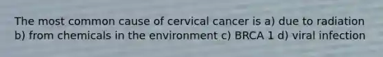 The most common cause of cervical cancer is a) due to radiation b) from chemicals in the environment c) BRCA 1 d) viral infection