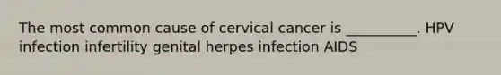 The most common cause of cervical cancer is __________. HPV infection infertility genital herpes infection AIDS