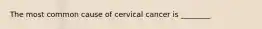 The most common cause of cervical cancer is ________