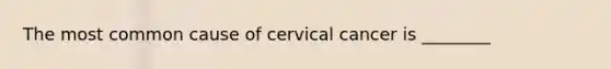 The most common cause of cervical cancer is ________