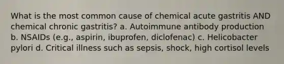 What is the most common cause of chemical acute gastritis AND chemical chronic gastritis? a. Autoimmune antibody production b. NSAIDs (e.g., aspirin, ibuprofen, diclofenac) c. Helicobacter pylori d. Critical illness such as sepsis, shock, high cortisol levels