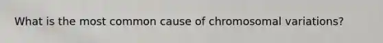 What is the most common cause of chromosomal variations?