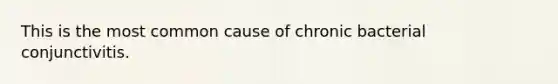 This is the most common cause of chronic bacterial conjunctivitis.