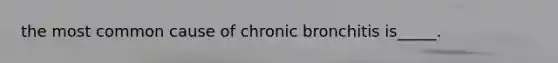 the most common cause of chronic bronchitis is_____.