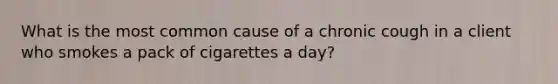 What is the most common cause of a chronic cough in a client who smokes a pack of cigarettes a day?