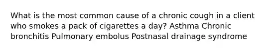 What is the most common cause of a chronic cough in a client who smokes a pack of cigarettes a day? Asthma Chronic bronchitis Pulmonary embolus Postnasal drainage syndrome