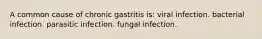 A common cause of chronic gastritis is: viral infection. bacterial infection. parasitic infection. fungal infection.