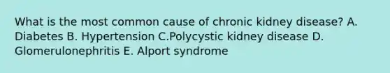 What is the most common cause of chronic kidney disease? A. Diabetes B. Hypertension C.Polycystic kidney disease D. Glomerulonephritis E. Alport syndrome