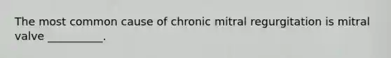 The most common cause of chronic mitral regurgitation is mitral valve __________.