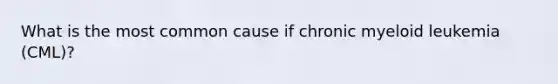 What is the most common cause if chronic myeloid leukemia (CML)?