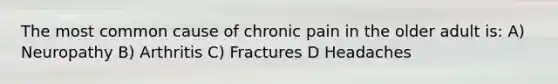 The most common cause of chronic pain in the older adult is: A) Neuropathy B) Arthritis C) Fractures D Headaches