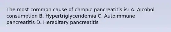 The most common cause of chronic pancreatitis is: A. Alcohol consumption B. Hypertriglyceridemia C. Autoimmune pancreatitis D. Hereditary pancreatitis