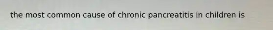 the most common cause of chronic pancreatitis in children is