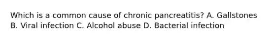 Which is a common cause of chronic pancreatitis? A. Gallstones B. Viral infection C. Alcohol abuse D. Bacterial infection