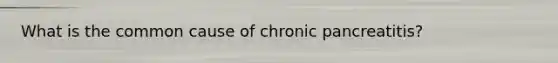 What is the common cause of chronic pancreatitis?