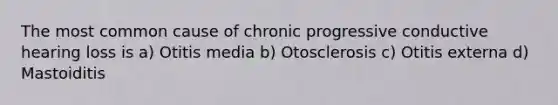 The most common cause of chronic progressive conductive hearing loss is a) Otitis media b) Otosclerosis c) Otitis externa d) Mastoiditis