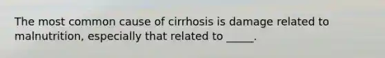 The most common cause of cirrhosis is damage related to malnutrition, especially that related to _____.