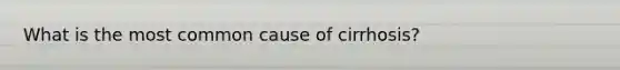 What is the most common cause of cirrhosis?