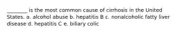 ________ is the most common cause of cirrhosis in the United States. a. alcohol abuse b. hepatitis B c. nonalcoholic fatty liver disease d. hepatitis C e. biliary colic