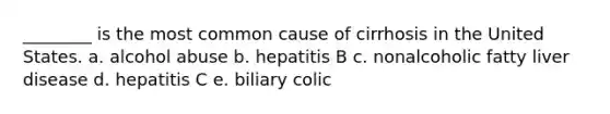 ________ is the most common cause of cirrhosis in the United States. a. alcohol abuse b. hepatitis B c. nonalcoholic fatty liver disease d. hepatitis C e. biliary colic