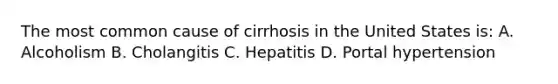 The most common cause of cirrhosis in the United States is: A. Alcoholism B. Cholangitis C. Hepatitis D. Portal hypertension