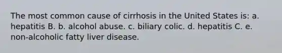 The most common cause of cirrhosis in the United States is:​ a. ​hepatitis B. b. ​alcohol abuse. c. ​biliary colic. d. ​hepatitis C. e. ​non-alcoholic fatty liver disease.